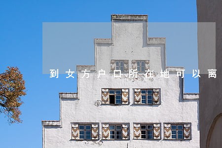 到女方户口所在地可以离婚吗 到女方户口所在地可以离婚吗