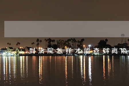 到法院怎样才能查到离婚判决书吗 到法院怎样才能查到离婚判决书吗