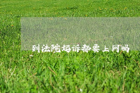 到法院起诉都要上网吗 到法院起诉都要上网吗