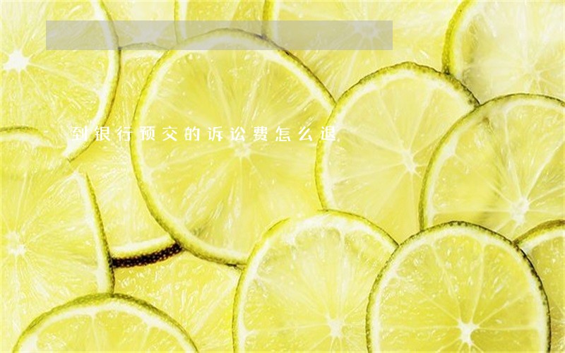 到银行预交的诉讼费怎么退 到银行预交的诉讼费怎么退