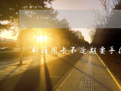 刷信用卡不逾期要手续费吗 刷信用卡不逾期要手续费吗