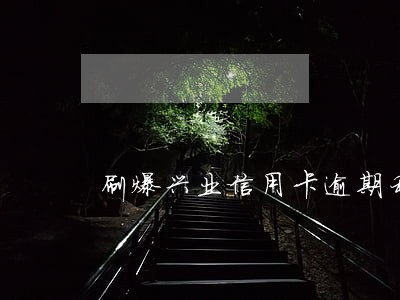 刷爆兴业信用卡逾期利息什么意思