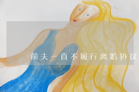 前夫一直不履行离婚协议 前夫一直不履行离婚协议