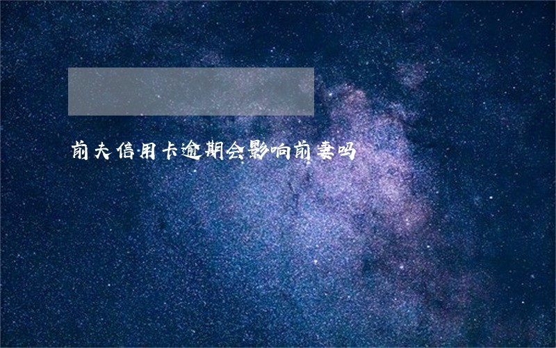 前夫信用卡逾期会影响前妻吗 前夫信用卡逾期会影响前妻吗