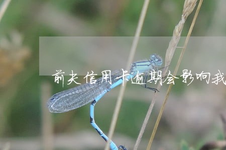 前夫信用卡逾期会影响我 前夫信用卡逾期会影响我