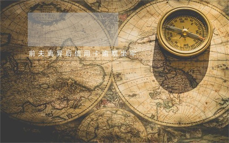 前夫离异后信用卡逾期坐牢 前夫离异后信用卡逾期坐牢