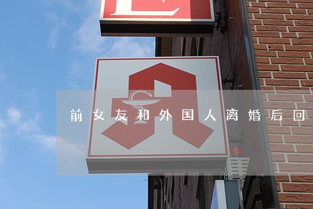 前女友和外国人离婚后回家 前女友和外国人离婚后回家