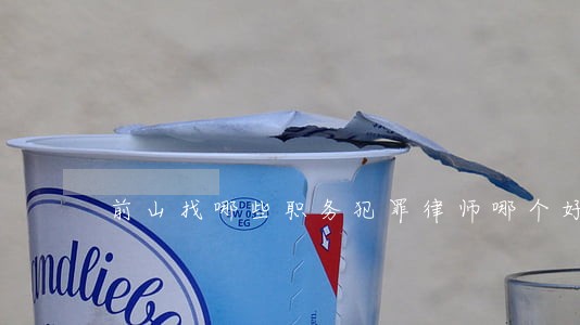 前山找哪些职务犯罪律师哪个好 前山找哪些职务犯罪律师哪个好