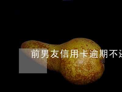 前男友信用卡逾期不还 前男友信用卡逾期不还