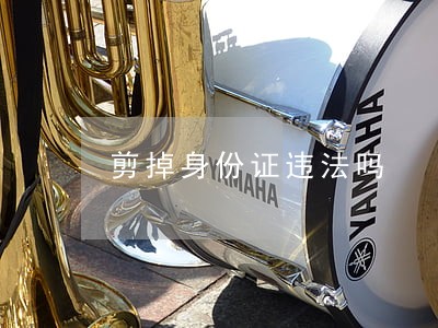 剪掉身份证违法吗 剪掉身份证违法吗
