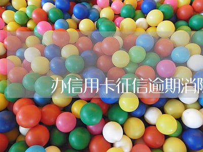 办信用卡征信逾期消除 办信用卡征信逾期消除