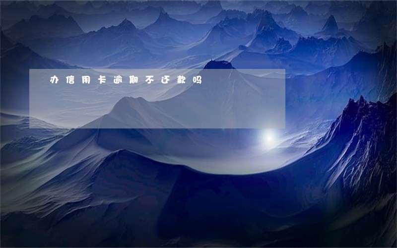 办信用卡逾期不还款吗 办信用卡逾期不还款吗