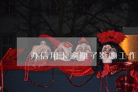 办信用卡逾期了影响工作吗 办信用卡逾期了影响工作吗
