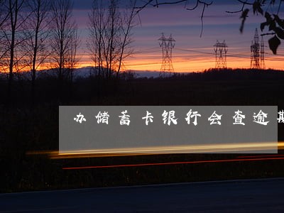办储蓄卡银行会查逾期吗 办储蓄卡银行会查逾期吗