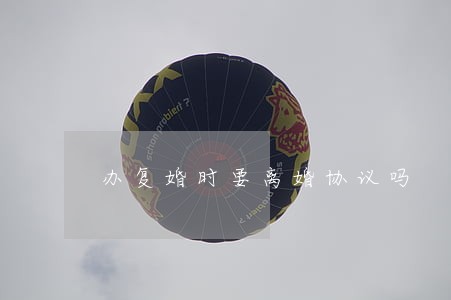 办复婚时要离婚协议吗 办复婚时要离婚协议吗