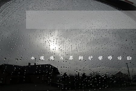 办理侵占罪辩护律师诉讼费 办理侵占罪辩护律师诉讼费
