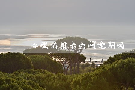 办理信用卡会问逾期吗 办理信用卡会问逾期吗