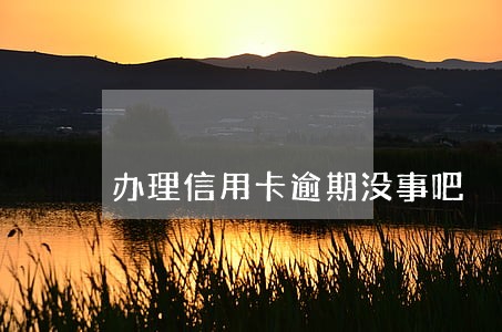 办理信用卡逾期没事吧 办理信用卡逾期没事吧