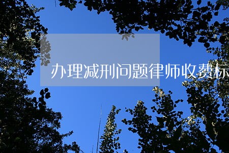 办理减刑问题律师收费标准 办理减刑问题律师收费标准