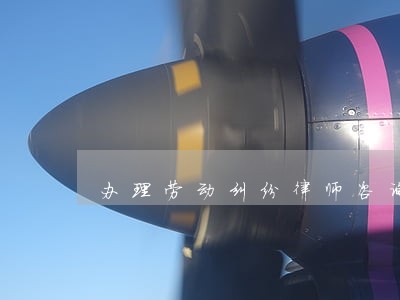 办理劳动纠纷律师咨询免费