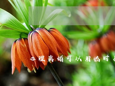办理离婚可以用临时身份证么 办理离婚可以用临时身份证么