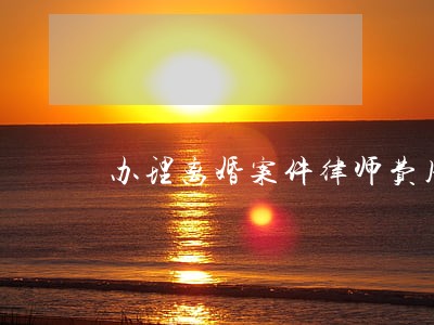 办理离婚案件律师费用 办理离婚案件律师费用
