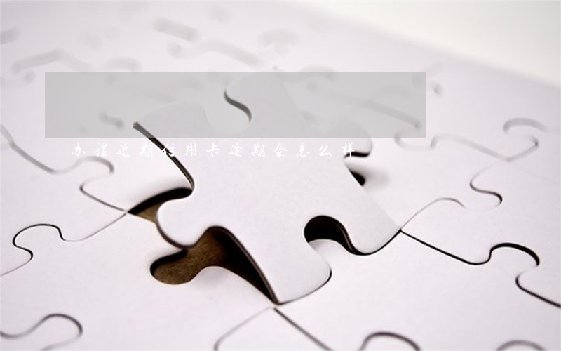 办理近期信用卡逾期会怎么样 办理近期信用卡逾期会怎么样