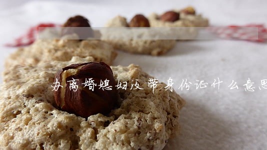 办离婚媳妇没带身份证什么意思 办离婚媳妇没带身份证什么意思