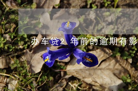办车贷2年前的逾期有影响吗 办车贷2年前的逾期有影响吗