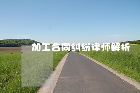 加工合同纠纷律师解析 加工合同纠纷律师解析