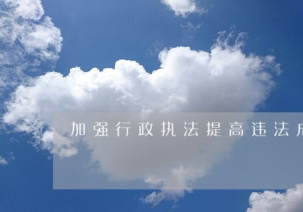 加强行政执法提高违法成本 加强行政执法提高违法成本