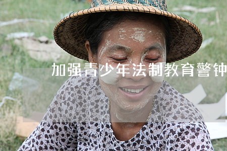 加强青少年法制教育警钟 加强青少年法制教育警钟