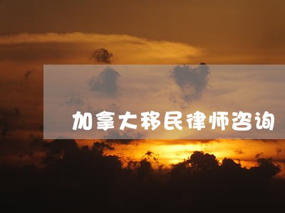 加拿大移民律师咨询 加拿大移民律师咨询