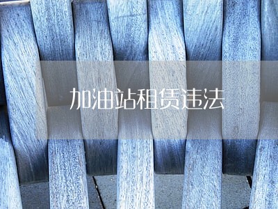 加油站租赁违法 加油站租赁违法