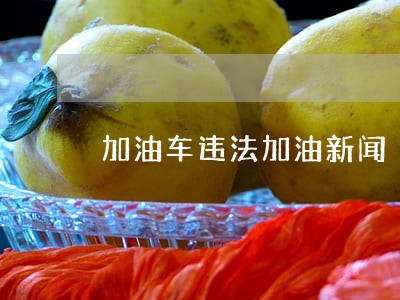 加油车违法加油新闻 加油车违法加油新闻