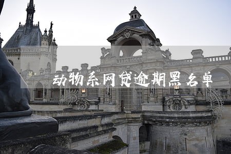 动物系网贷逾期黑名单 动物系网贷逾期黑名单