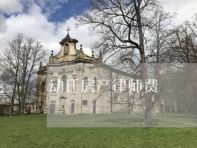 动迁房产律师费 动迁房产律师费