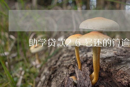 助学贷款26号还的算逾期吗 助学贷款26号还的算逾期吗