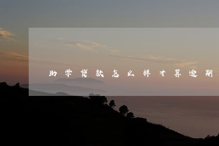 助学贷款怎么样才算逾期 助学贷款怎么样才算逾期