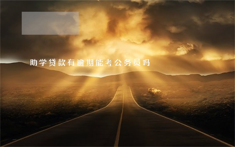 助学贷款有逾期能考公务员吗 助学贷款有逾期能考公务员吗