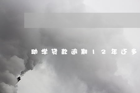 助学贷款逾期12年还多少 助学贷款逾期12年还多少
