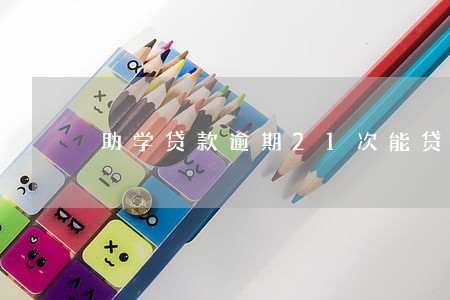 助学贷款逾期21次能贷款吗 助学贷款逾期21次能贷款吗
