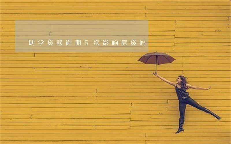 助学贷款逾期5次影响房贷吗 助学贷款逾期5次影响房贷吗