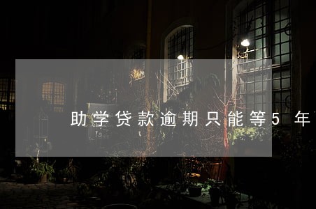 助学贷款逾期只能等5年 助学贷款逾期只能等5年