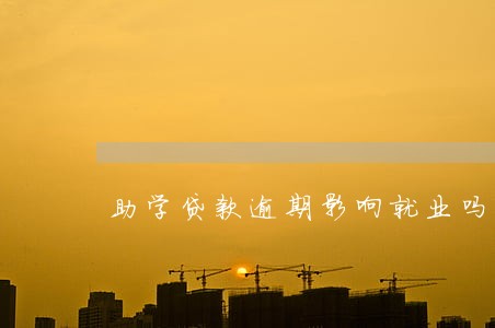 助学贷款逾期影响就业吗 助学贷款逾期影响就业吗
