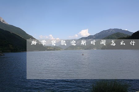 助学贷款逾期时间怎么计算 助学贷款逾期时间怎么计算
