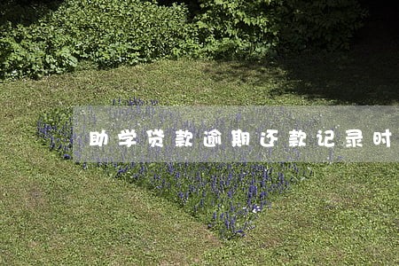 助学贷款逾期还款记录时间 助学贷款逾期还款记录时间