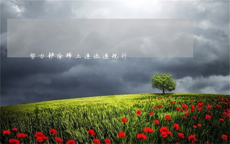 努力铲除稀土违法违规行 努力铲除稀土违法违规行