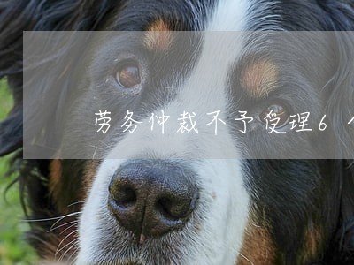 劳务仲裁不予受理6个条件 劳务仲裁不予受理6个条件