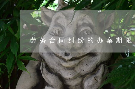 劳务合同纠纷的办案期限 劳务合同纠纷的办案期限